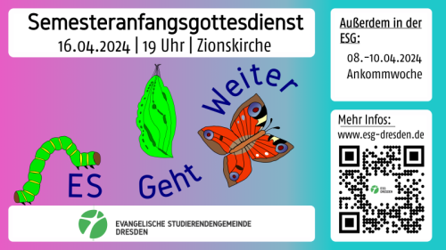 Plakat mit wichtigen Informationen zum Semesteranfangsgottesdienst, die auch auf der Webseite im, Fließtext gegeben sind. Im Hintergrund ist das Semesterlogo für das Motto &quot;Es geht weiter!&quot;. Zu sehen ist die Entwicklung einer Raupe zu einer Puppe zu einem Schmetterling vor einem lila-helllblauen Farbverlauf im Hintergrund. Unter diesem Bild ist der Schriftzug &quot;Sommersemester 2024&quot; zu lesen und das Logo der Evangelischen Studierendengemeinde Dresden.